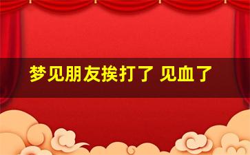 梦见朋友挨打了 见血了